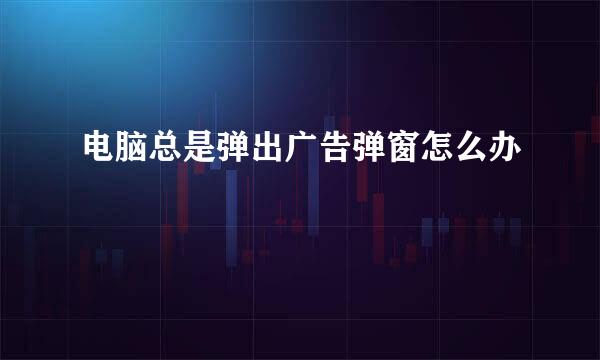 电脑总是弹出广告弹窗怎么办