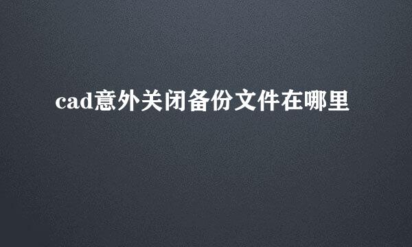 cad意外关闭备份文件在哪里