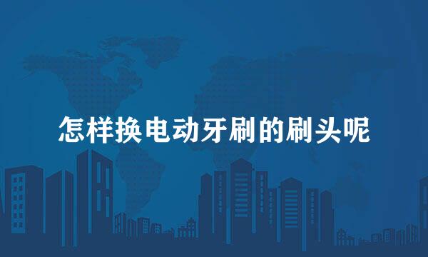 怎样换电动牙刷的刷头呢