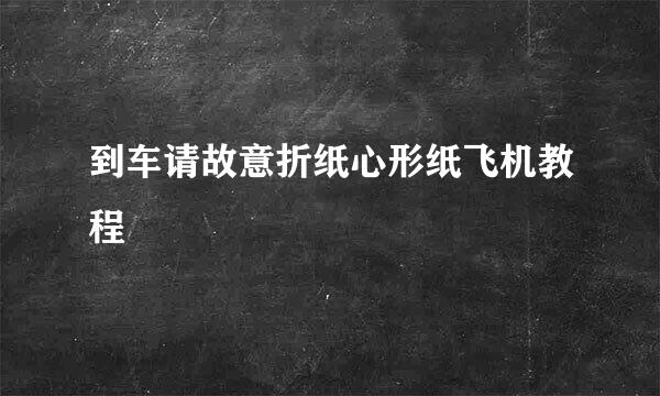 到车请故意折纸心形纸飞机教程