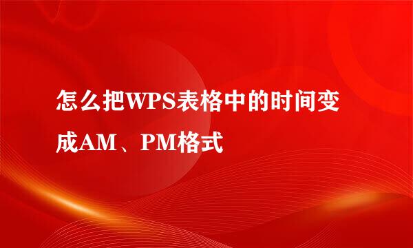 怎么把WPS表格中的时间变成AM、PM格式