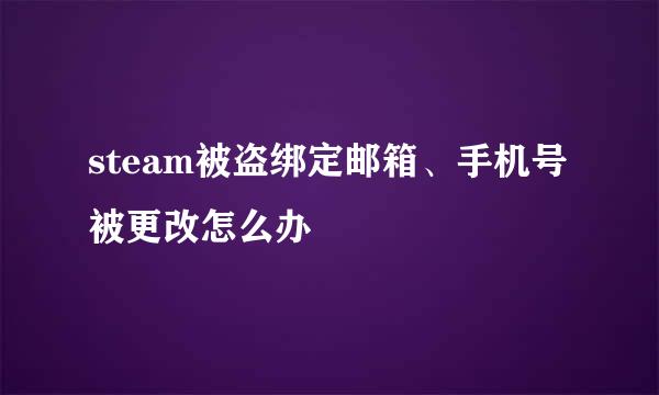 steam被盗绑定邮箱、手机号被更改怎么办