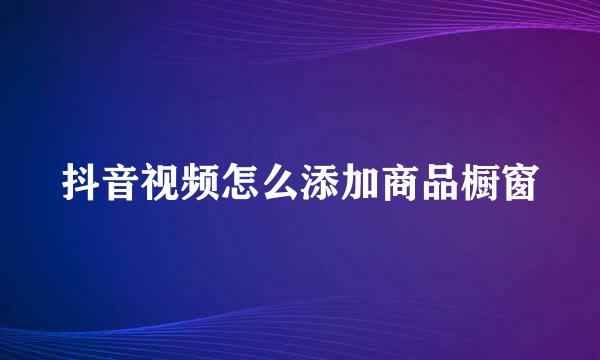 抖音视频怎么添加商品橱窗