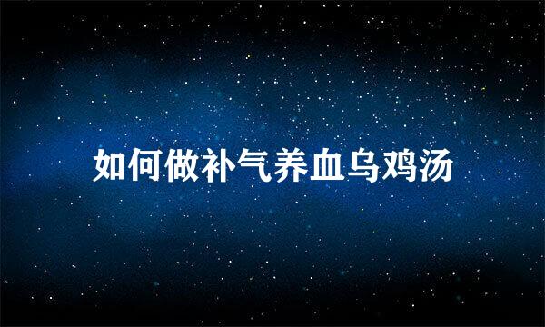 如何做补气养血乌鸡汤