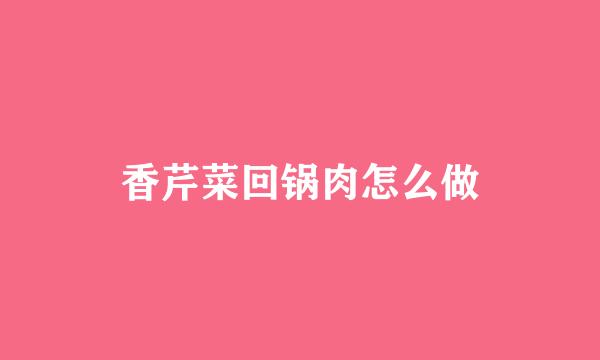 香芹菜回锅肉怎么做