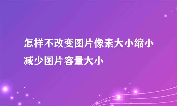 怎样不改变图片像素大小缩小减少图片容量大小