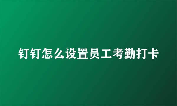 钉钉怎么设置员工考勤打卡