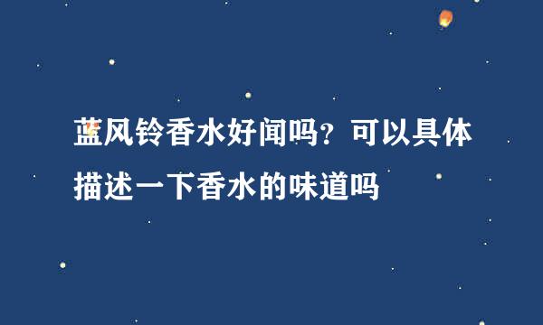 蓝风铃香水好闻吗？可以具体描述一下香水的味道吗