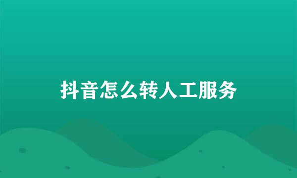 抖音怎么转人工服务