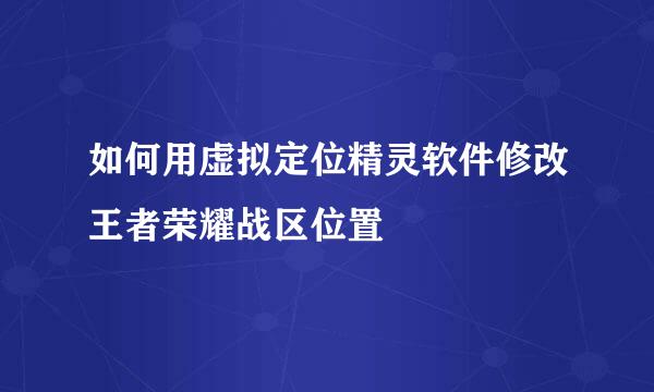 如何用虚拟定位精灵软件修改王者荣耀战区位置