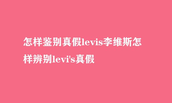 怎样鉴别真假levis李维斯怎样辨别levi's真假
