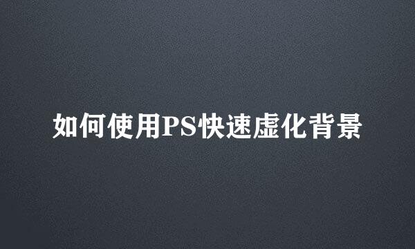 如何使用PS快速虚化背景