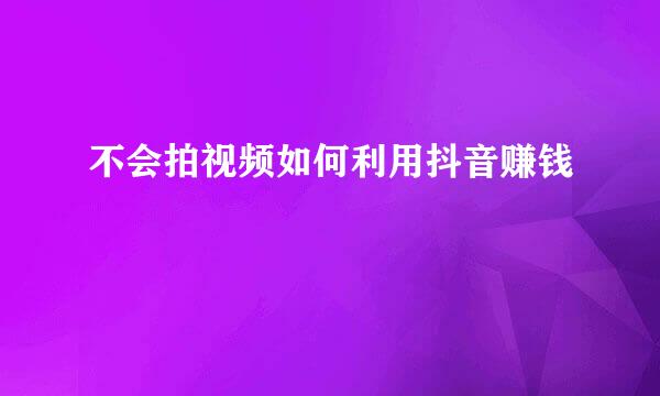 不会拍视频如何利用抖音赚钱