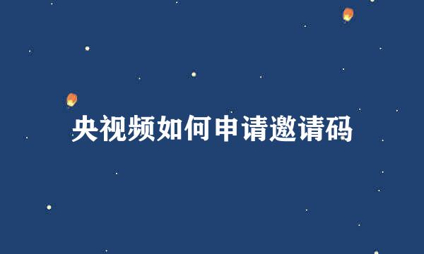 央视频如何申请邀请码
