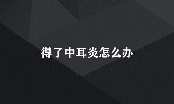 得了中耳炎怎么办