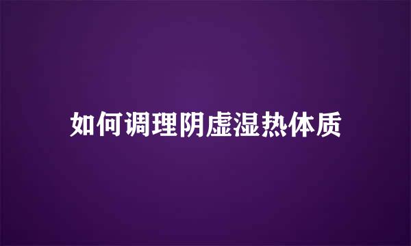 如何调理阴虚湿热体质