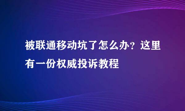 被联通移动坑了怎么办？这里有一份权威投诉教程