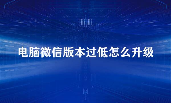 电脑微信版本过低怎么升级