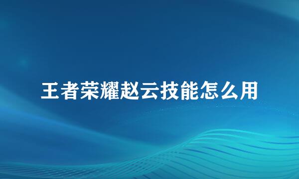 王者荣耀赵云技能怎么用