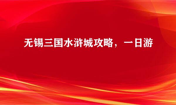 无锡三国水浒城攻略，一日游