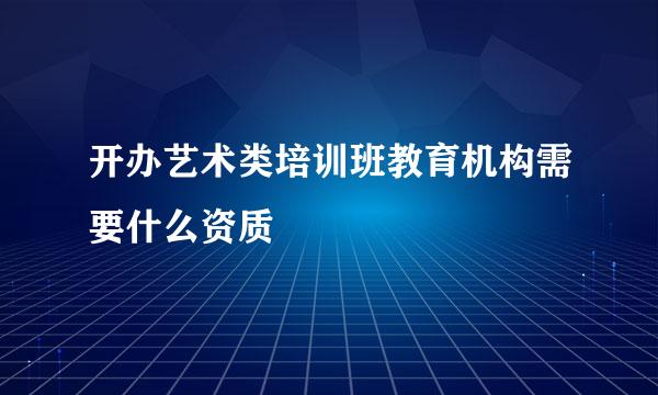 开办艺术类培训班教育机构需要什么资质