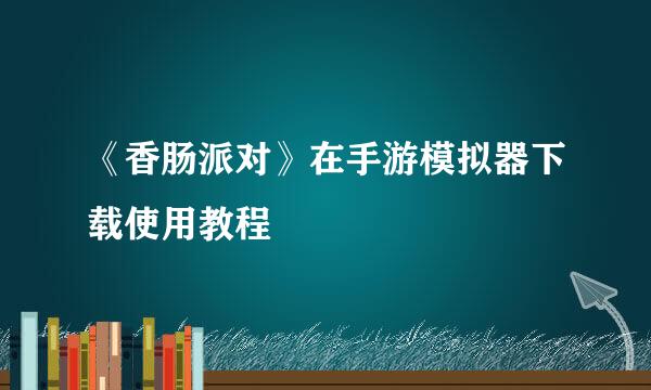 《香肠派对》在手游模拟器下载使用教程