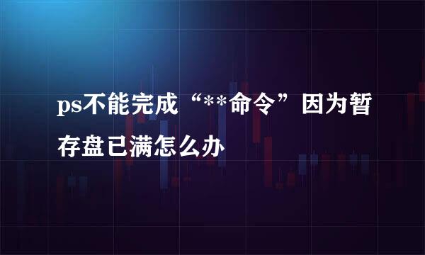 ps不能完成“**命令”因为暂存盘已满怎么办