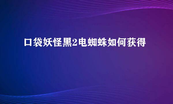 口袋妖怪黑2电蜘蛛如何获得