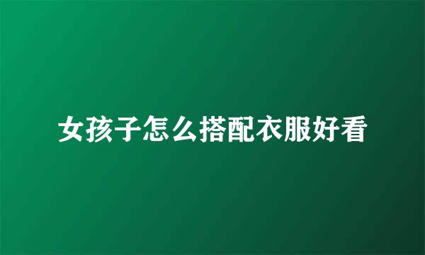 女孩子怎么搭配衣服好看