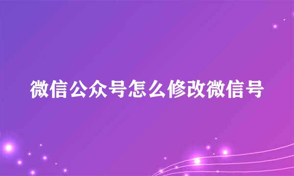 微信公众号怎么修改微信号
