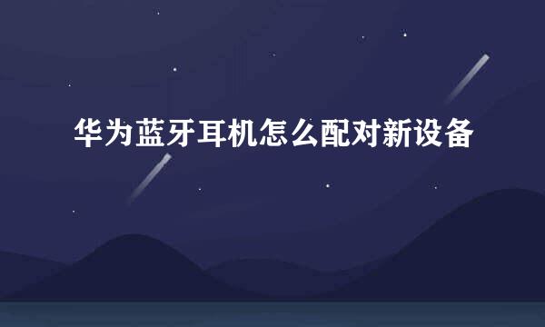 华为蓝牙耳机怎么配对新设备