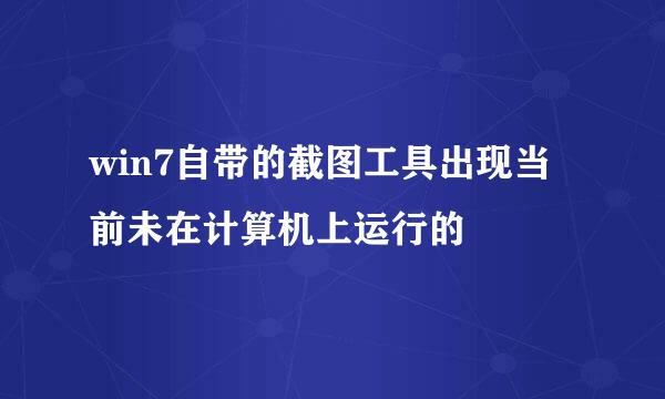 win7自带的截图工具出现当前未在计算机上运行的