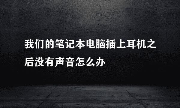 我们的笔记本电脑插上耳机之后没有声音怎么办