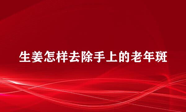 生姜怎样去除手上的老年斑
