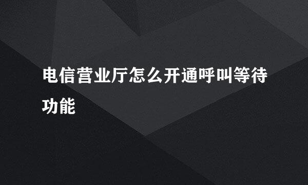 电信营业厅怎么开通呼叫等待功能