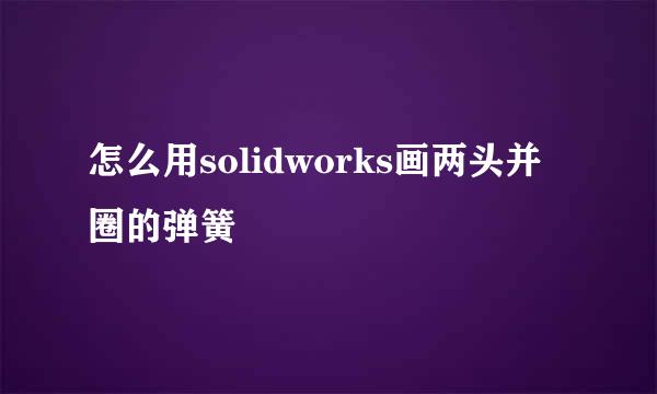 怎么用solidworks画两头并圈的弹簧