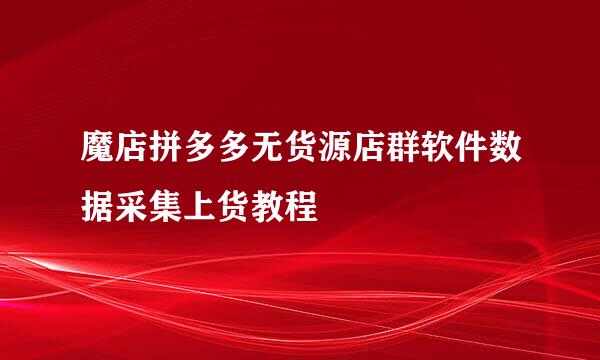 魔店拼多多无货源店群软件数据采集上货教程