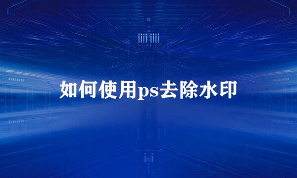 如何使用ps去除水印