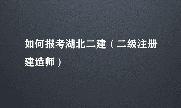 如何报考湖北二建（二级注册建造师）