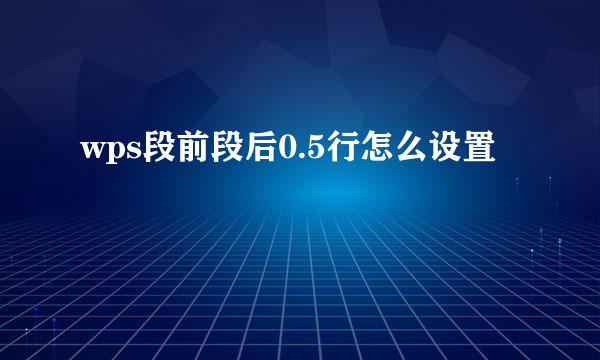 wps段前段后0.5行怎么设置