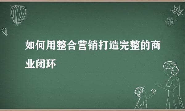 如何用整合营销打造完整的商业闭环