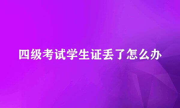 四级考试学生证丢了怎么办