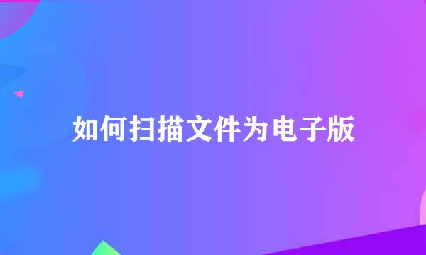 如何扫描文件为电子版