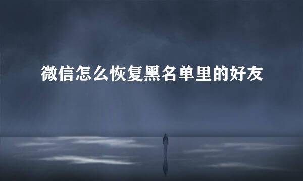 微信怎么恢复黑名单里的好友