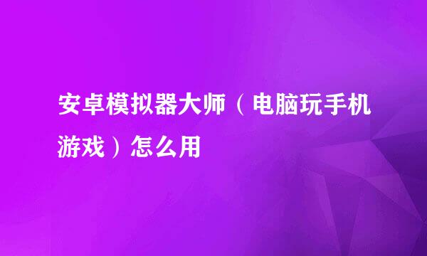 安卓模拟器大师（电脑玩手机游戏）怎么用