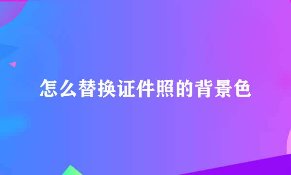 怎么替换证件照的背景色