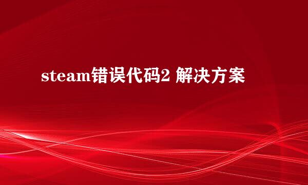 steam错误代码2 解决方案