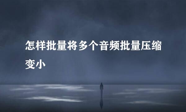 怎样批量将多个音频批量压缩变小