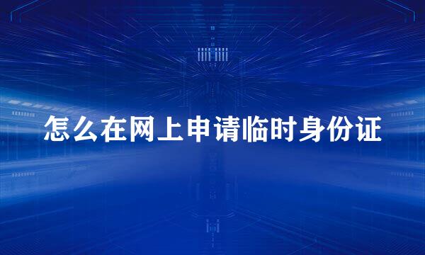 怎么在网上申请临时身份证