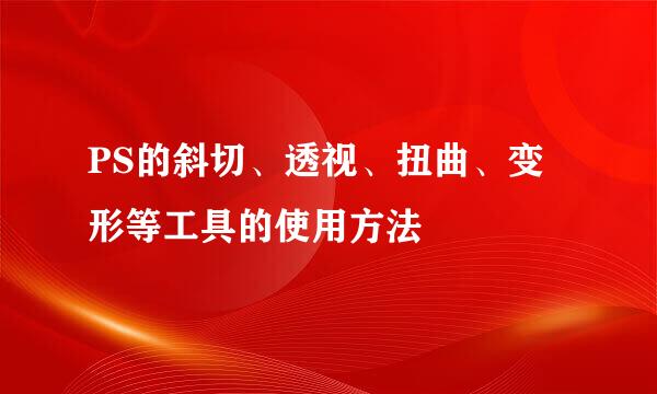 PS的斜切、透视、扭曲、变形等工具的使用方法